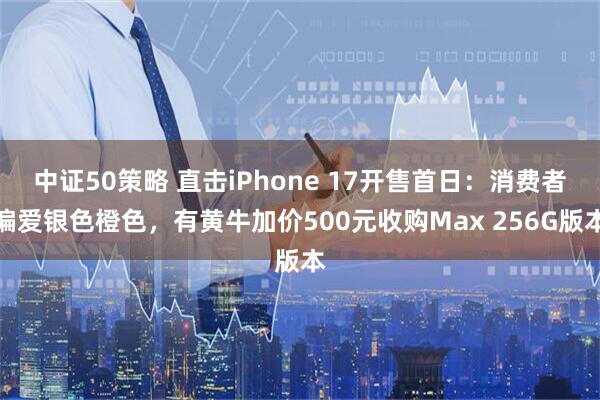 中证50策略 直击iPhone 17开售首日：消费者偏爱银色橙色，有黄牛加价500元收购Max 256G版本