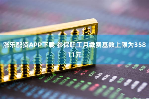 涨乐配资APP下载 参保职工月缴费基数上限为35811元