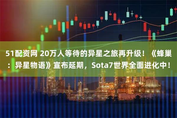 51配资网 20万人等待的异星之旅再升级！《蜂巢：异星物语》宣布延期，Sota7世界全面进化中！