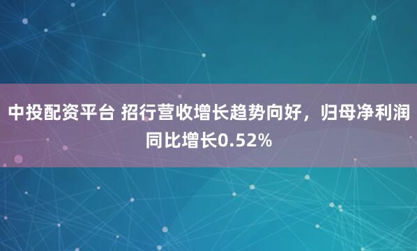 中投配资平台 招行营收增长趋势向好，归母净利润同比增长0.52%