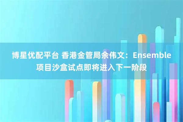 博星优配平台 香港金管局余伟文：Ensemble项目沙盒试点即将进入下一阶段
