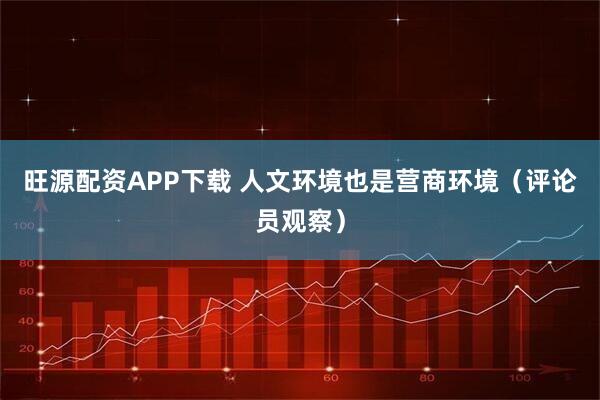 旺源配资APP下载 人文环境也是营商环境（评论员观察）