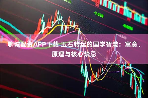 聊城配资APP下载 玉石转运的国学智慧：寓意、原理与核心禁忌