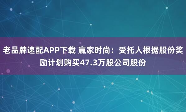 老品牌速配APP下载 赢家时尚：受托人根据股份奖励计划购买47.3万股公司股份
