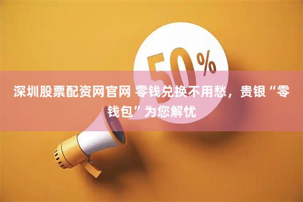 深圳股票配资网官网 零钱兑换不用愁，贵银“零钱包”为您解忧