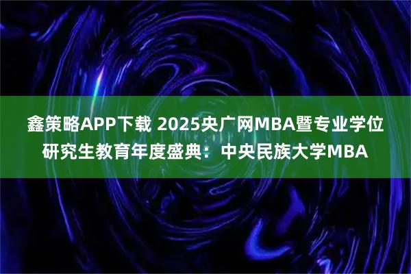 鑫策略APP下载 2025央广网MBA暨专业学位研究生教育年度盛典：中央民族大学MBA