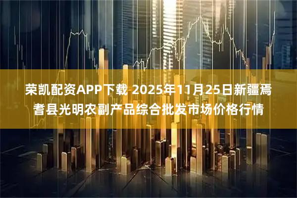 荣凯配资APP下载 2025年11月25日新疆焉耆县光明农副产品综合批发市场价格行情