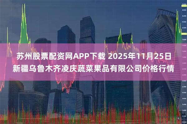 苏州股票配资网APP下载 2025年11月25日新疆乌鲁木齐凌庆蔬菜果品有限公司价格行情