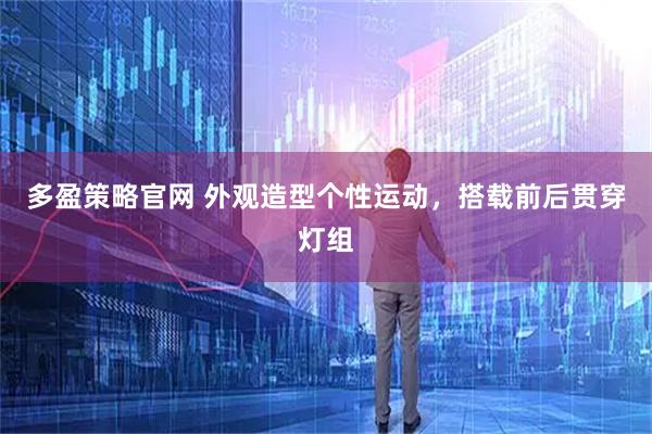 多盈策略官网 外观造型个性运动，搭载前后贯穿灯组