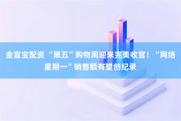 金富宝配资 “黑五”购物周迎来完美收官！“网络星期一”销售额有望创纪录