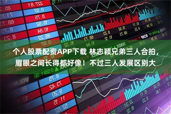 个人股票配资APP下载 林志颖兄弟三人合拍，眉眼之间长得都好像！不过三人发展区别大