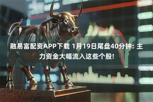 融易富配资APP下载 1月19日尾盘40分钟: 主力资金大幅流入这些个股!