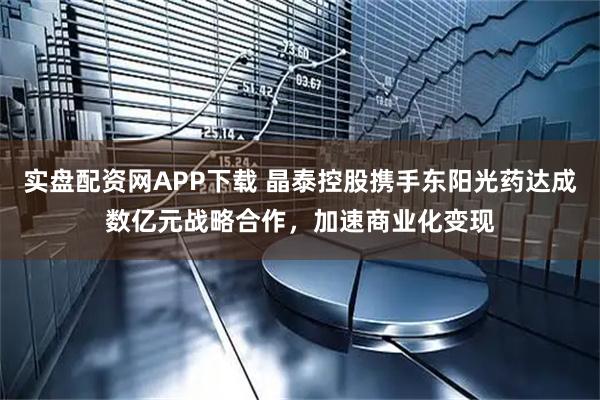 实盘配资网APP下载 晶泰控股携手东阳光药达成数亿元战略合作，加速商业化变现