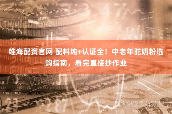 维海配资官网 配料纯+认证全！中老年驼奶粉选购指南，看完直接抄作业