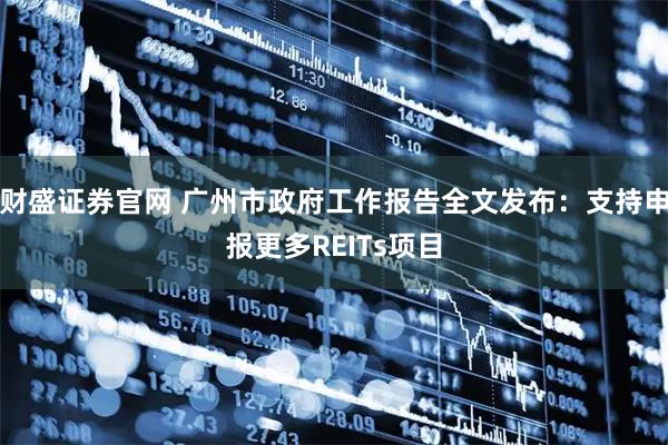 财盛证券官网 广州市政府工作报告全文发布：支持申报更多REITs项目