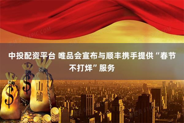 中投配资平台 唯品会宣布与顺丰携手提供“春节不打烊”服务