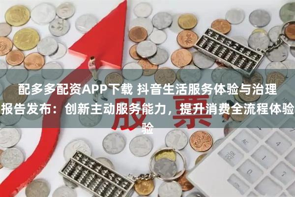 配多多配资APP下载 抖音生活服务体验与治理报告发布：创新主动服务能力，提升消费全流程体验