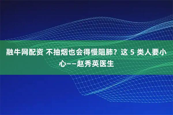 融牛网配资 不抽烟也会得慢阻肺?这 5 类人要小心——赵秀英医生