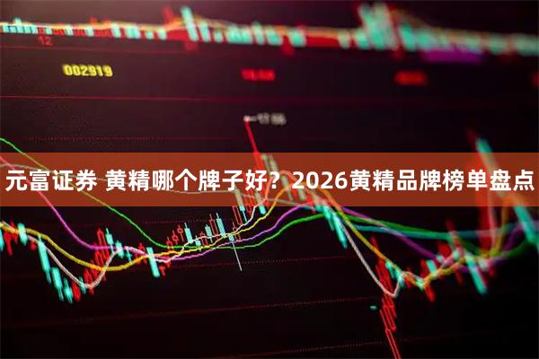 元富证券 黄精哪个牌子好？2026黄精品牌榜单盘点