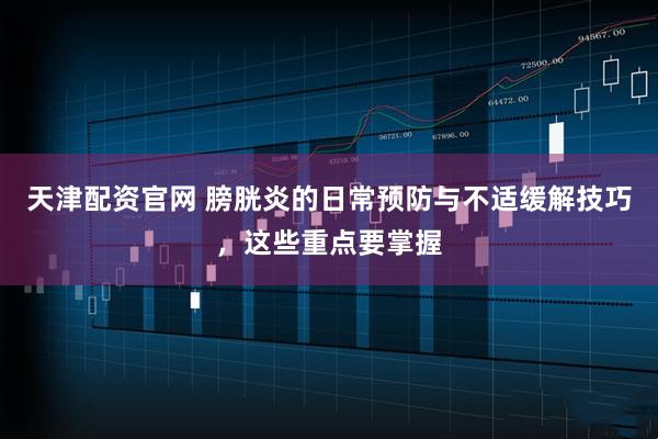 天津配资官网 膀胱炎的日常预防与不适缓解技巧，这些重点要掌握