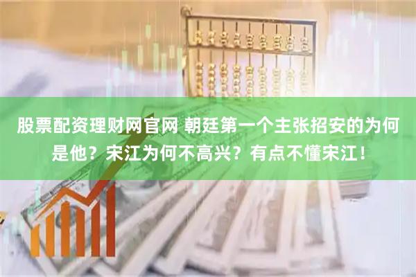股票配资理财网官网 朝廷第一个主张招安的为何是他？宋江为何不高兴？有点不懂宋江！