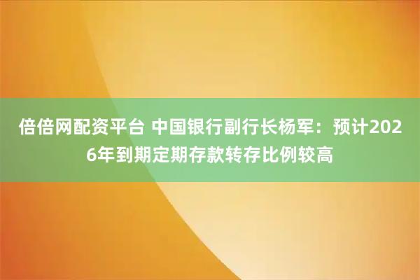 倍倍网配资平台 中国银行副行长杨军：预计2026年到期定期存款转存比例较高