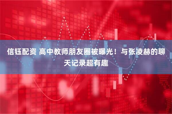 信钰配资 高中教师朋友圈被曝光！与张凌赫的聊天记录超有趣