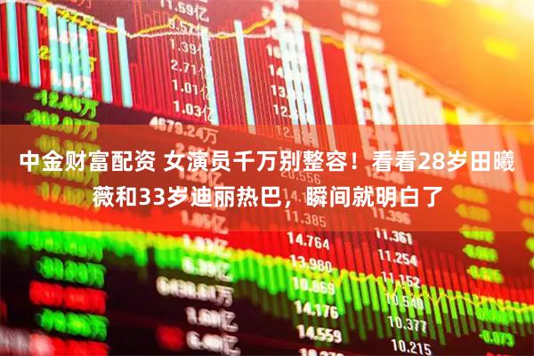中金财富配资 女演员千万别整容！看看28岁田曦薇和33岁迪丽热巴，瞬间就明白了
