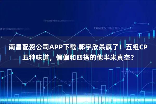 南昌配资公司APP下载 郭宇欣杀疯了！五组CP五种味道，偏偏和四搭的他半米真空？