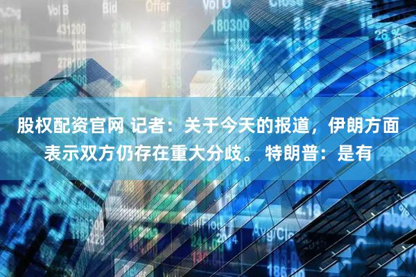 股权配资官网 记者：关于今天的报道，伊朗方面表示双方仍存在重大分歧。 特朗普：是有