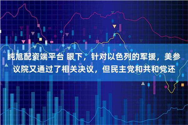 纯旭配资端平台 眼下，针对以色列的军援，美参议院又通过了相关决议，但民主党和共和党还