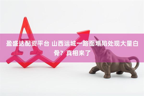 盈盛达配资平台 山西运城一路面塌陷处现大量白骨？真相来了