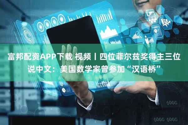 富邦配资APP下载 视频丨四位菲尔兹奖得主三位说中文：美国数学家曾参加“汉语桥”
