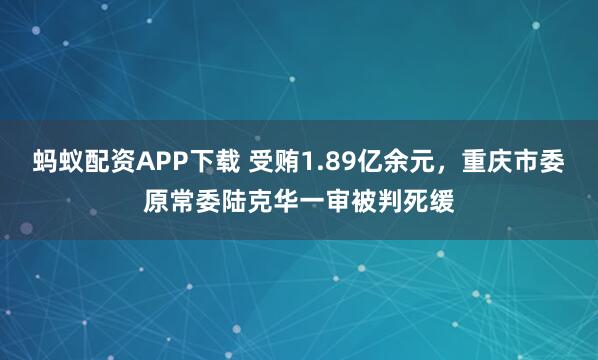 蚂蚁配资APP下载 受贿1.89亿余元，重庆市委原常委陆克华一审被判死缓