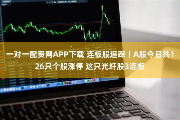 一对一配资网APP下载 连板股追踪丨A股今日共126只个股涨停 这只光纤股3连板