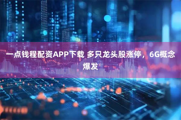 一点钱程配资APP下载 多只龙头股涨停,6G概念爆发