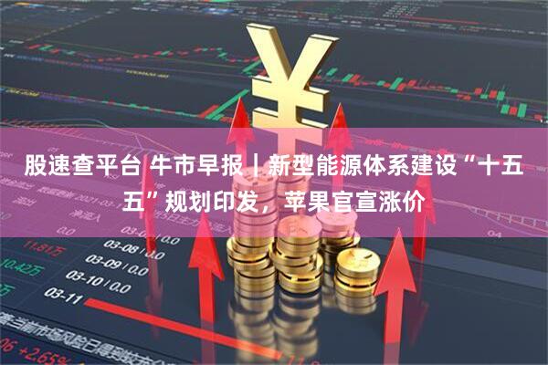 股速查平台 牛市早报｜新型能源体系建设“十五五”规划印发，苹果官宣涨价